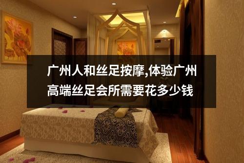 广州人和丝足按摩,体验广州高端丝足会所需要花多少钱