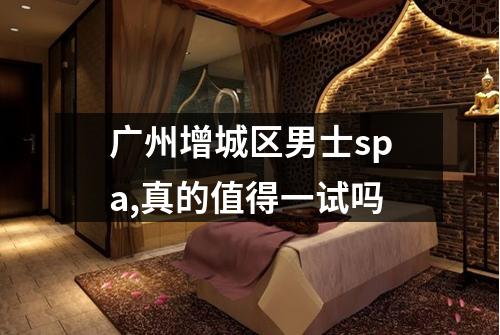 广州增城区男士spa,真的值得一试吗