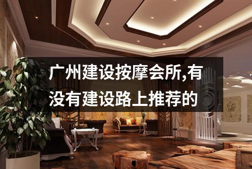 广州建设按摩会所,有没有建设路上推荐的