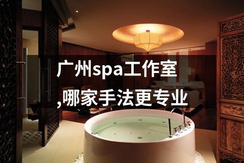 广州spa工作室,哪家手法更专业