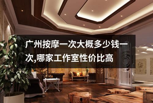 广州按摩一次大概多少钱一次,哪家工作室性价比高