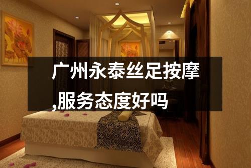 广州永泰丝足按摩,服务态度好吗