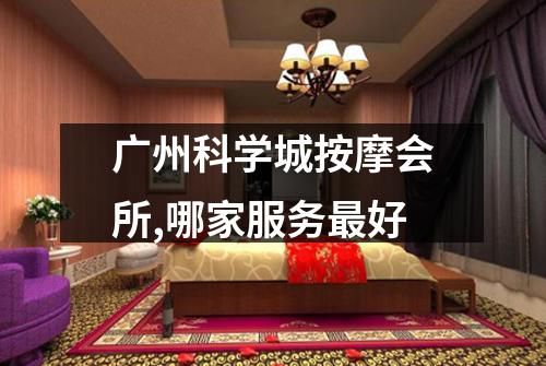 广州科学城按摩会所,哪家服务最好
