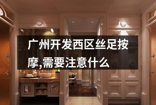 广州开发西区丝足按摩,需要注意什么