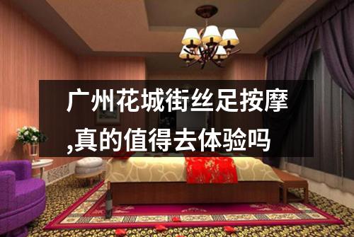 广州花城街丝足按摩,真的值得去体验吗