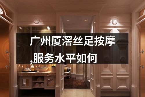 广州厦滘丝足按摩,服务水平如何