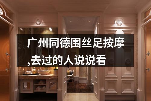 广州同德围丝足按摩,去过的人说说看