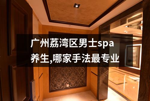 广州荔湾区男士spa养生,哪家手法最专业