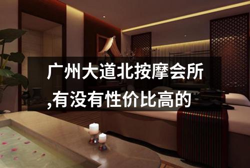 广州大道北按摩会所,有没有性价比高的