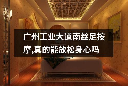 广州工业大道南丝足按摩,真的能放松身心吗