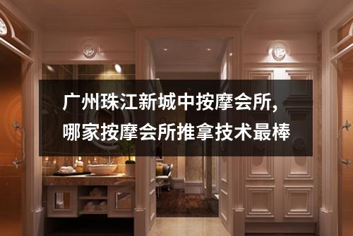广州珠江新城中按摩会所,哪家按摩会所推拿技术最棒