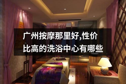 广州按摩那里好,性价比高的洗浴中心有哪些