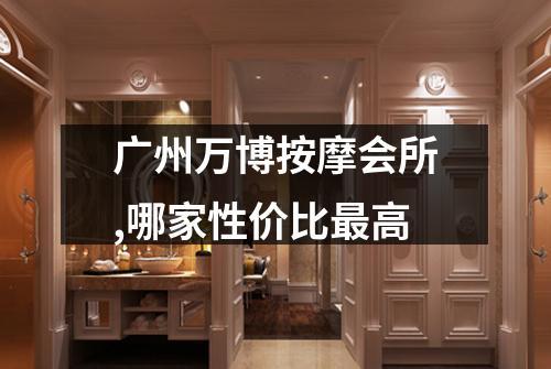 广州万博按摩会所,哪家性价比最高