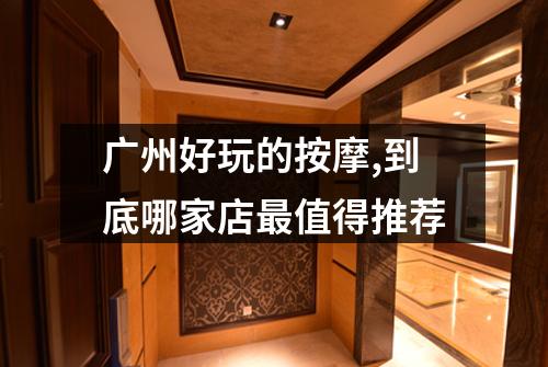 广州好玩的按摩,到底哪家店最值得推荐