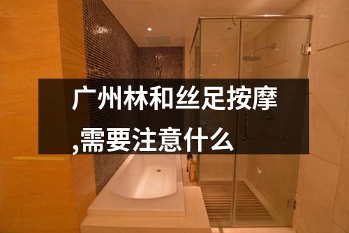 广州林和丝足按摩,需要注意什么