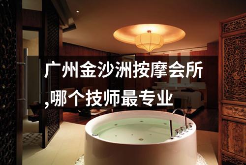 广州金沙洲按摩会所,哪个技师最专业