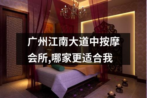 广州江南大道中按摩会所,哪家更适合我