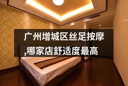 广州增城区丝足按摩,哪家店舒适度最高