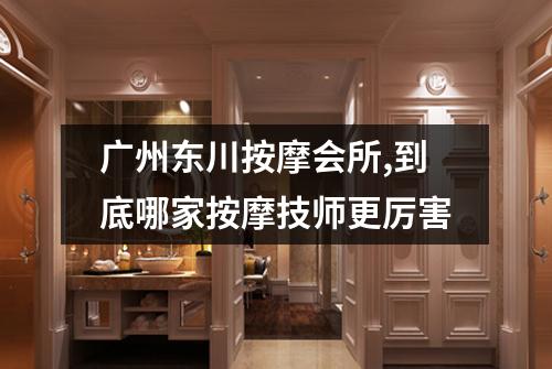 广州东川按摩会所,到底哪家按摩技师更厉害