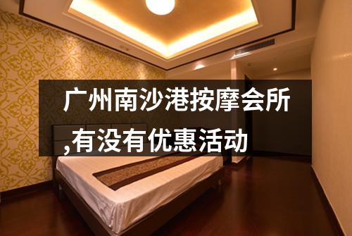 广州南沙港按摩会所,有没有优惠活动
