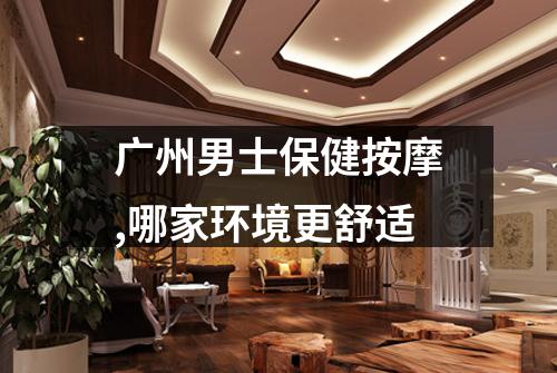 广州男士保健按摩,哪家环境更舒适