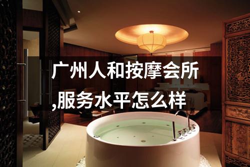 广州人和按摩会所,服务水平怎么样