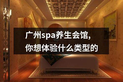 广州spa养生会馆,你想体验什么类型的