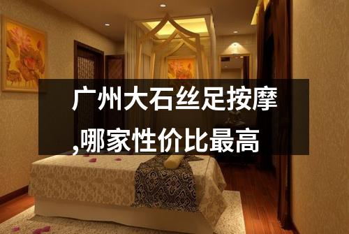 广州大石丝足按摩,哪家性价比最高