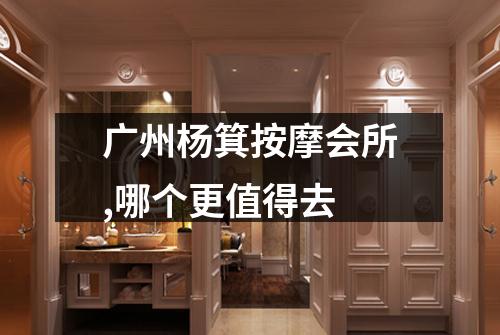广州杨箕按摩会所,哪个更值得去