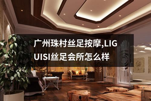 广州珠村丝足按摩,LIGUISI丝足会所怎么样