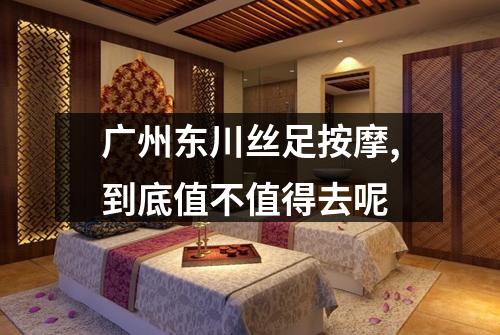 广州东川丝足按摩,到底值不值得去呢