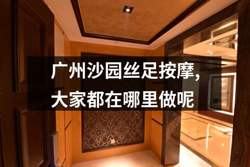 广州沙园丝足按摩,大家都在哪里做呢