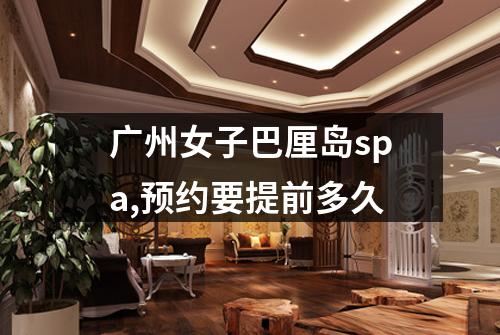 广州女子巴厘岛spa,预约要提前多久