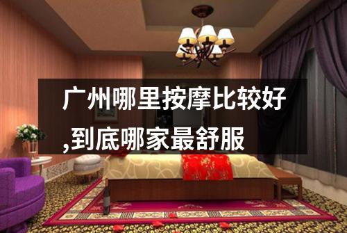 广州哪里按摩比较好,到底哪家最舒服