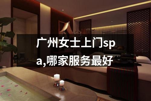 广州女士上门spa,哪家服务最好