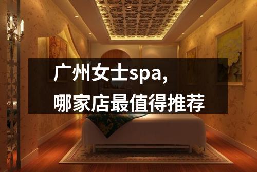 广州女士spa,哪家店最值得推荐