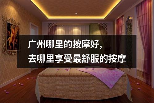 广州哪里的按摩好,  去哪里享受最舒服的按摩