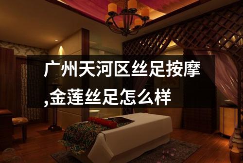 广州天河区丝足按摩,金莲丝足怎么样