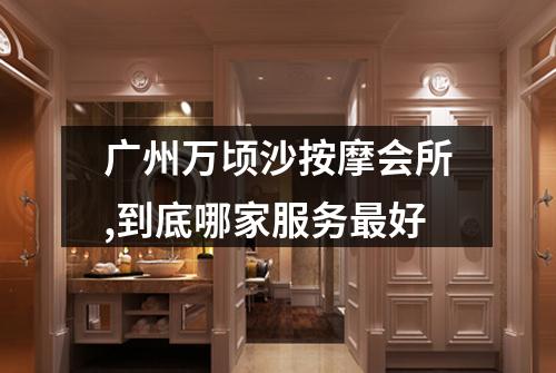 广州万顷沙按摩会所,到底哪家服务最好