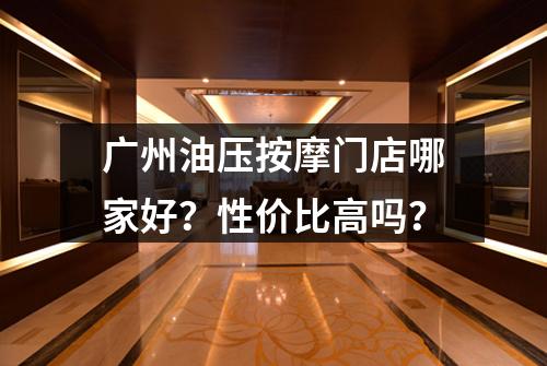 广州油压按摩门店哪家好？性价比高吗？