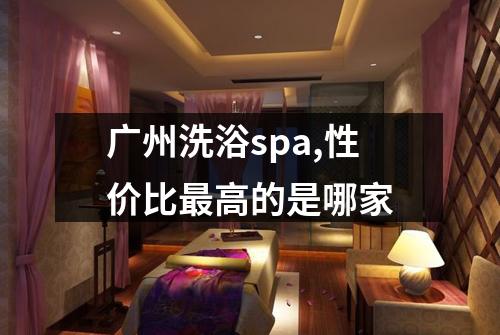 广州洗浴spa,性价比最高的是哪家