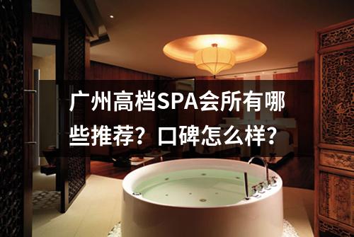 广州高档SPA会所有哪些推荐？口碑怎么样？