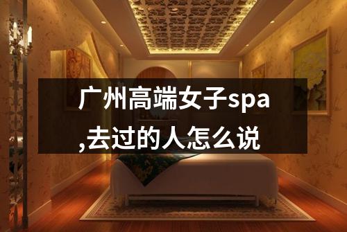 广州高端女子spa,去过的人怎么说