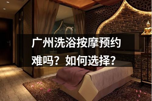 广州洗浴按摩预约难吗？如何选择？