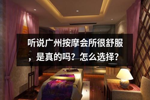 听说广州按摩会所很舒服，是真的吗？怎么选择？