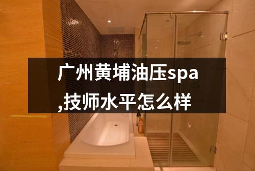 广州黄埔油压spa,技师水平怎么样