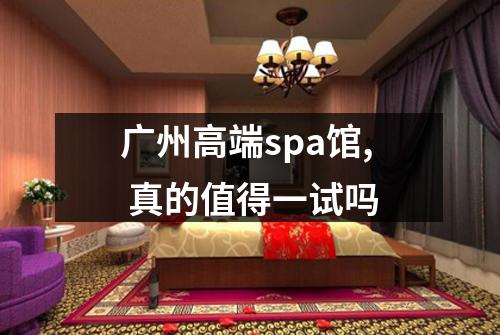 广州高端spa馆, 真的值得一试吗