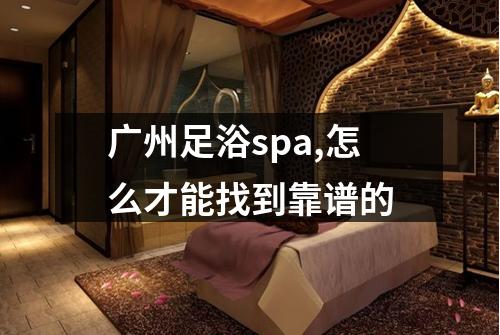 广州足浴spa,怎么才能找到靠谱的