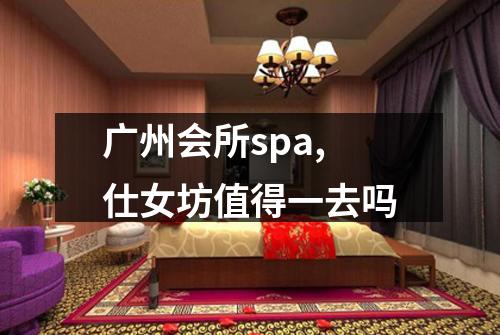 广州会所spa,仕女坊值得一去吗