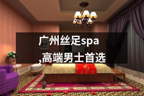 广州丝足spa,高端男士首选